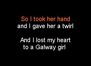 So I took her hand
and I gave her a twirl

And I lost my heart
to a Galway girl