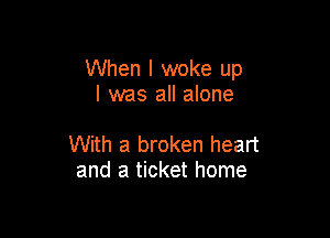When I woke up
I was all alone

With a broken heart
and a ticket home