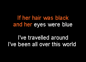 If her hair was black
and her eyes were blue

I've travelled around
I've been all over this world