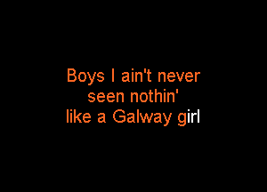 Boys I ain't never

seen nothin'
like a Galway girl