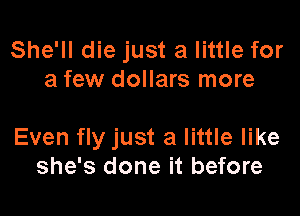 She'll die just a little for
a few dollars more

Even fly just a little like
she's done it before