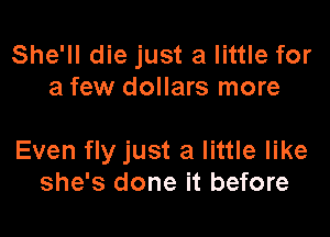 She'll die just a little for
a few dollars more

Even fly just a little like
she's done it before