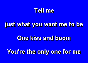 Tell me

just what you want me to be

One kiss and boom

You're the only one for me