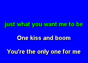 just what you want me to be

One kiss and boom

You're the only one for me