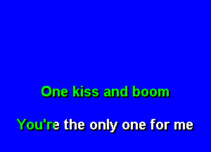One kiss and boom

You're the only one for me