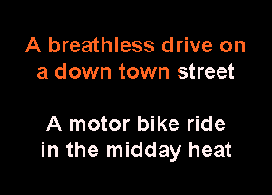 A breathless drive on
a down town street

A motor bike ride
in the midday heat