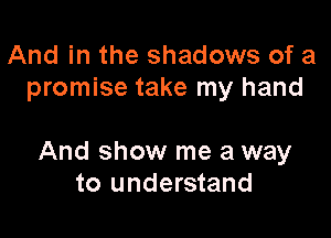 And in the shadows of a
promise take my hand

And show me a way
to understand