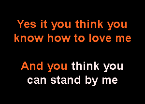 Yes it you think you
know how to love me

And you think you
can stand by me