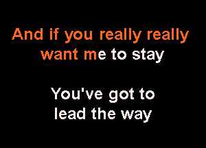 And if you really really
want me to stay

You've got to
lead the way