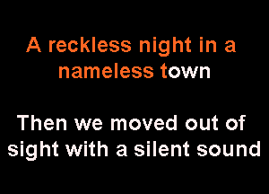A reckless night in a
nameless town

Then we moved out of
sight with a silent sound