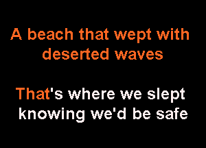 A beach that wept with
deserted waves

That's where we slept
knowing we'd be safe