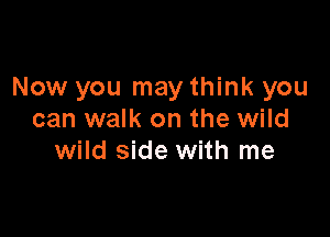 Now you may think you

can walk on the wild
wild side with me