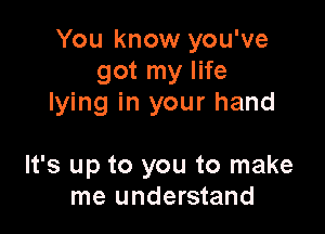 You know you've
got my life
lying in your hand

It's up to you to make
me understand