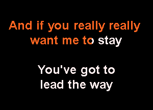 And if you really really
want me to stay

You've got to
lead the way