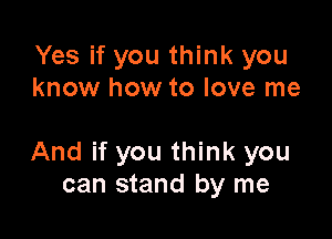 Yes if you think you
know how to love me

And if you think you
can stand by me