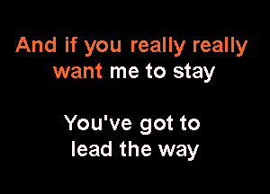 And if you really really
want me to stay

You've got to
lead the way