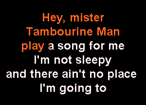 Hey, mister
Tambourine Man
play a song for me

I'm not sleepy
and there ain't no place
I'm going to