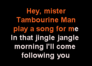 Hey, mister
Tambourine Man
play a song for me

In that jingle jangle
morning I'll come
following you