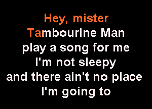 Hey, mister
Tambourine Man
play a song for me

I'm not sleepy
and there ain't no place
I'm going to