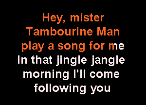 Hey, mister
Tambourine Man
play a song for me

In that jingle jangle
morning I'll come
following you