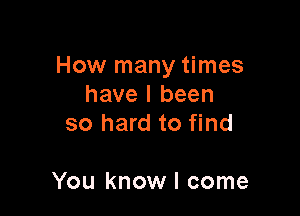 How many times
have I been
so hard to find

You know I come