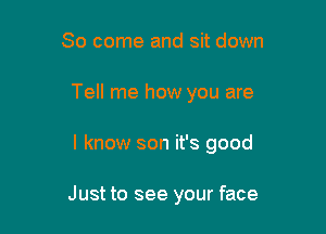 So come and sit down

Tell me how you are

I know son it's good

Just to see your face