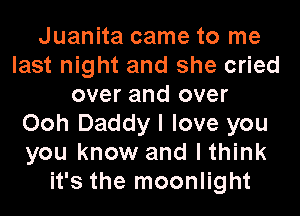 Juanita came to me
last night and she cried
over and over

Ooh Daddyl love you
you know and lthink
it's the moonlight