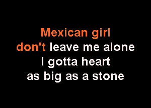 Mexican girl
don't leave me alone

I gotta heart
as big as a stone