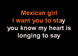 Mexican girl
I want you to stay

you know my heart is
longing to say
