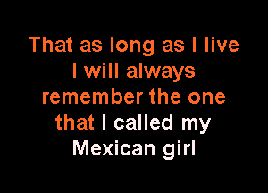 That as long as I live
I will always

remember the one
that I called my
Mexican girl