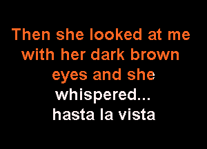 Then she looked at me
with her dark brown

eyes and she
whispered...
hasta la vista