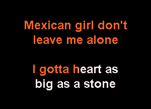 Mexican girl don't
leave me alone

I gotta heart as
big as a stone