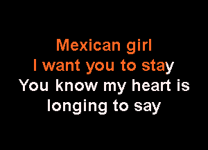 Mexican girl
I want you to stay

You know my heart is
longing to say