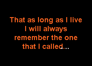 That as long as I live
I will always

remember the one
that I called...