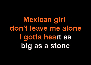 Mexican girl
don't leave me alone

I gotta heart as
big as a stone