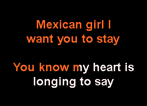 Mexican girl I
want you to stay

You know my heart is
longing to say
