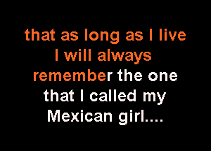that as long as I live
I will always

remember the one
that I called my
Mexican girl....