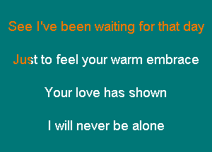 See I've been waiting for that day
Just to feel your warm embrace
Your love has shown

I will never be alone