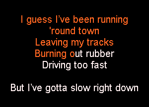 I guess Ive been running
'round town
Leaving my tracks
Burning out rubber
Driving too fast

But We gotta slow right down