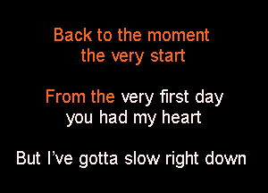 Back to the moment
the very start

From the very first day
you had my heart

But We gotta slow right down