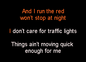 And I run the red
won? stop at night

I don t care for trach lights

Things ain't moving quick
enough for me