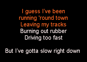 I guess I ve been
running 'round town
Leaving my tracks
Burning out rubber
Driving too fast

But We gotta slow right down