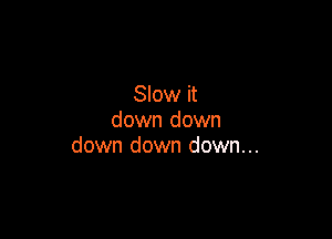 Slow it
down down

down down down...