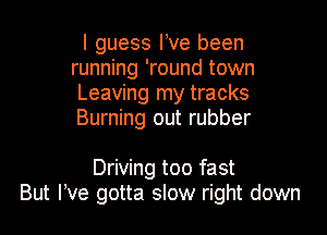 I guess I ve been
running 'round town
Leaving my tracks

Burning out rubber

Driving too fast
But We gotta slow right down