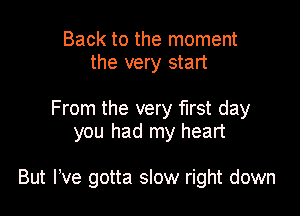 Back to the moment
the very start

From the very first day
you had my heart

But We gotta slow right down