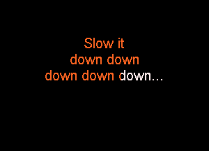 Slow it
down down

down down down...