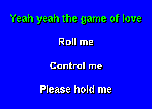 Yeah yeah the game of love

Roll me
Control me

Please hold me