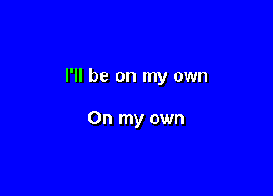 I'll be on my own

On my own