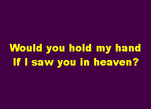 Would you hold my hand

If I saw you in heaven?