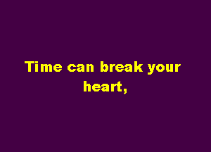 Time can break your

heart,